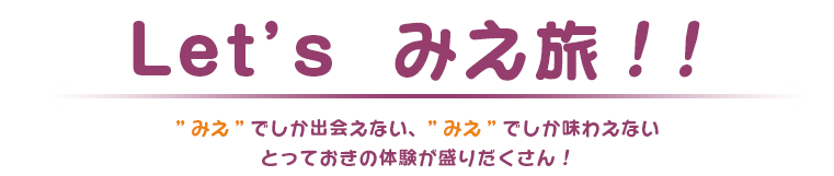 Let's みえ旅!! 三重でしか出会えない、三重でしか味わえないとっておきの経験が盛りだくさん!